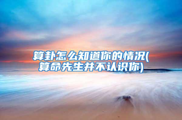 算卦怎么知道你的情况(算命先生并不认识你)