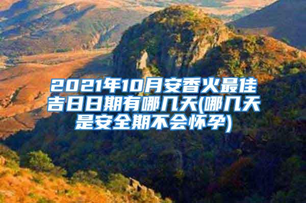 2021年10月安香火最佳吉日日期有哪几天(哪几天是安全期不会怀孕)