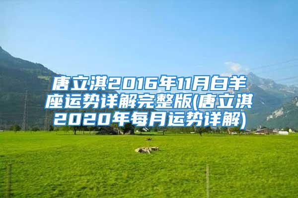唐立淇2016年11月白羊座运势详解完整版(唐立淇2020年每月运势详解)