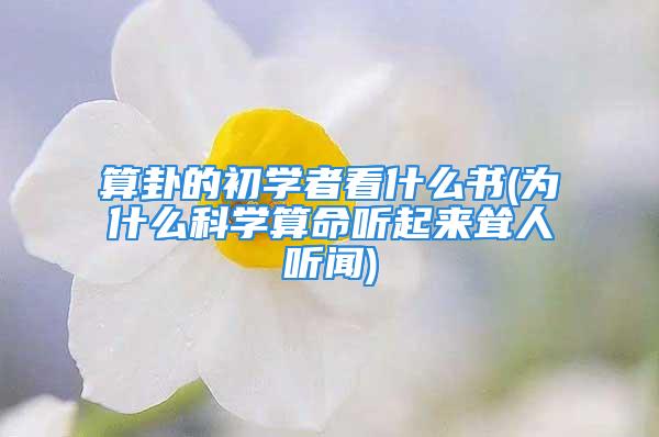 算卦的初学者看什么书(为什么科学算命听起来耸人听闻)