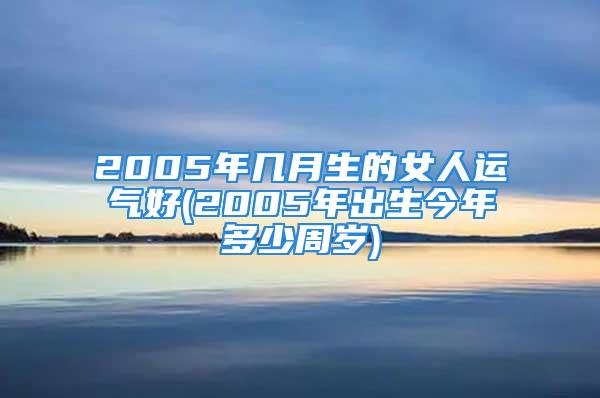 2005年几月生的女人运气好(2005年出生今年多少周岁)