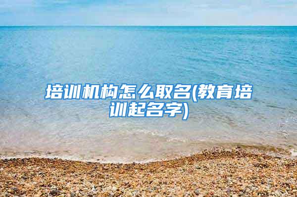 培训机构怎么取名(教育培训起名字)