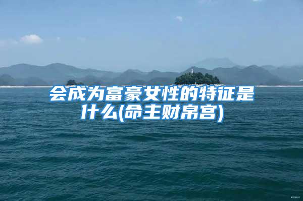 会成为富豪女性的特征是什么(命主财帛宫)