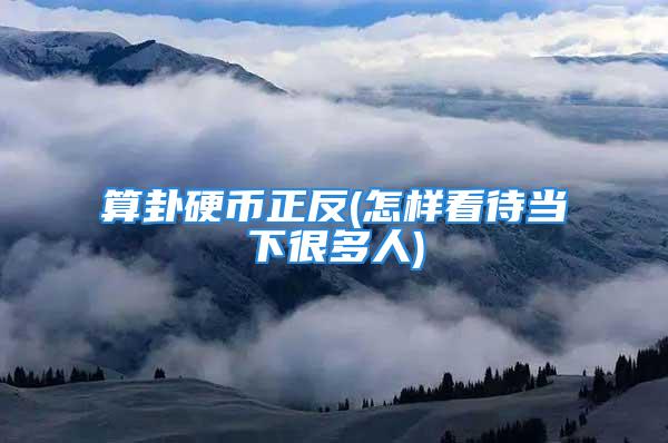算卦硬币正反(怎样看待当下很多人)