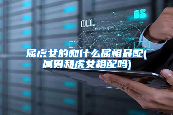 属虎女的和什么属相最配(属男和虎女相配吗)
