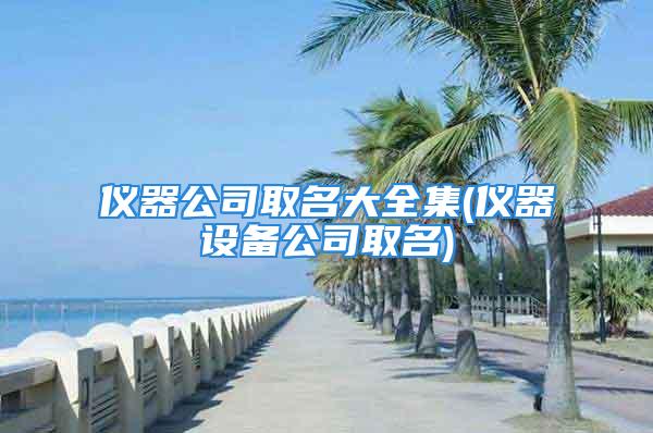 仪器公司取名大全集(仪器设备公司取名)