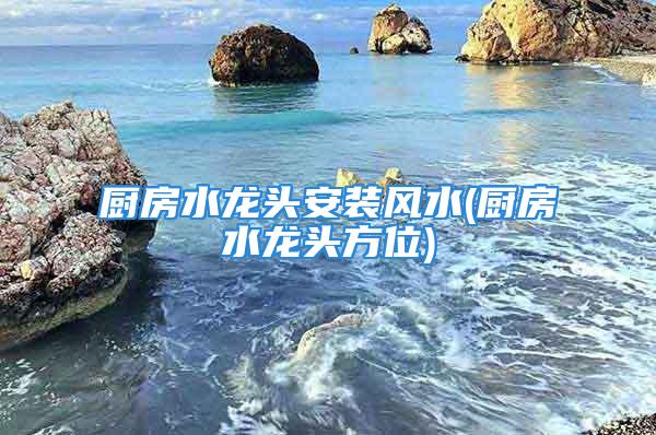 厨房水龙头安装风水(厨房水龙头方位)