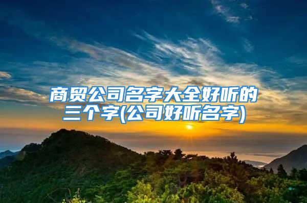 商贸公司名字大全好听的三个字(公司好听名字)