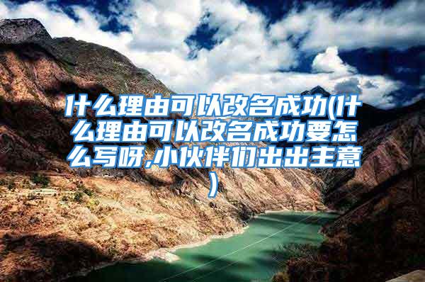 什么理由可以改名成功(什么理由可以改名成功要怎么写呀,小伙伴们出出主意)