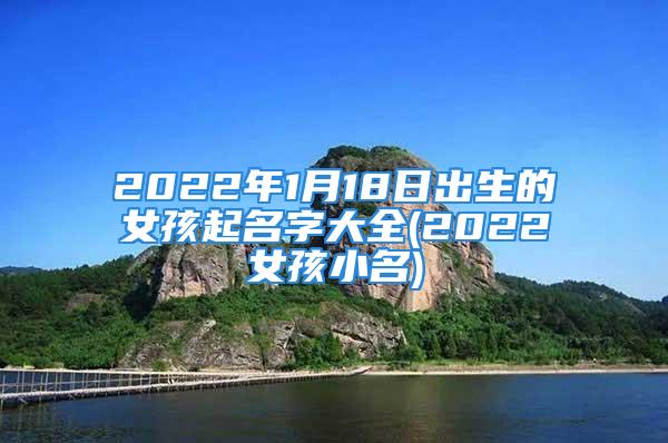 2022年1月18日出生的女孩起名字大全(2022女孩小名)