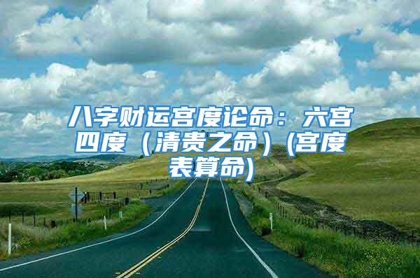 八字财运宫度论命：六宫四度（清贵之命）(宫度表算命)