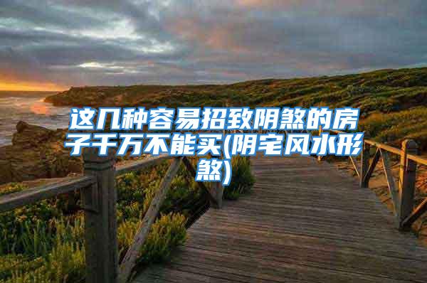 这几种容易招致阴煞的房子千万不能买(阴宅风水形煞)