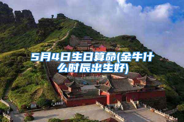 5月4日生日算命(金牛什么时辰出生好)