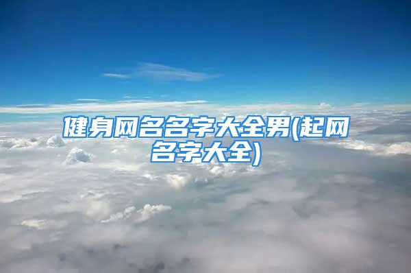 健身网名名字大全男(起网名字大全)