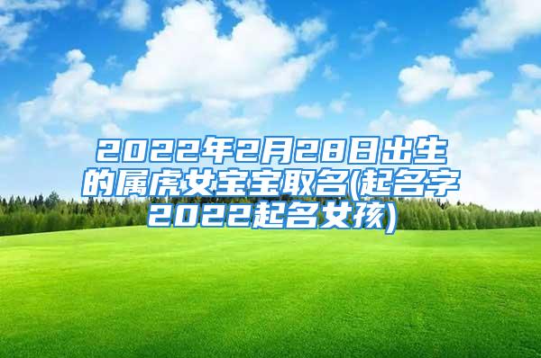 2022年2月28日出生的属虎女宝宝取名(起名字2022起名女孩)