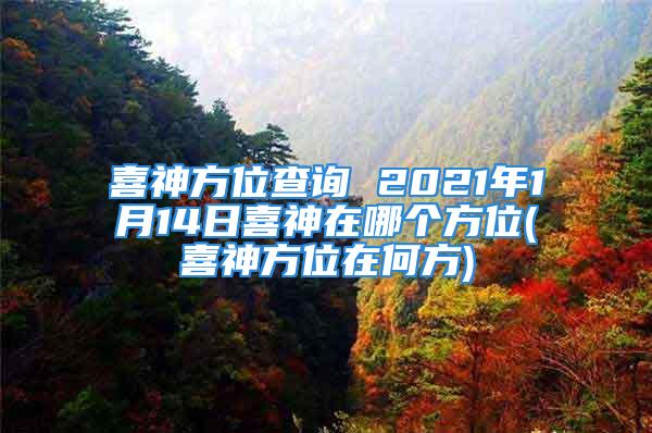 喜神方位查询 2021年1月14日喜神在哪个方位(喜神方位在何方)