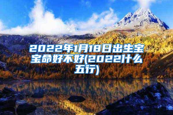 2022年1月18日出生宝宝命好不好(2022什么五行)