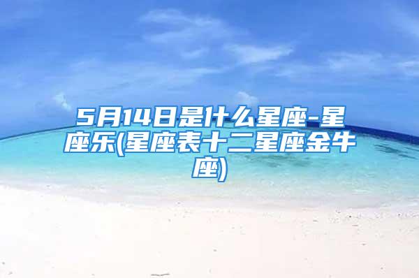 5月14日是什么星座-星座乐(星座表十二星座金牛座)