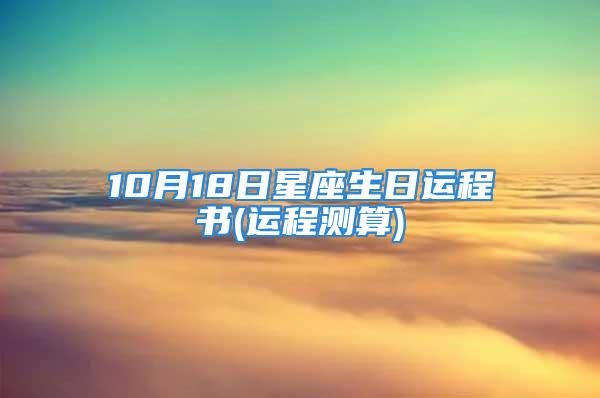 10月18日星座生日运程书(运程测算)