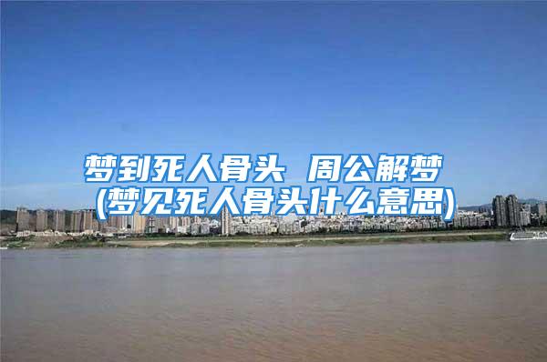 梦到死人骨头 周公解梦 (梦见死人骨头什么意思)