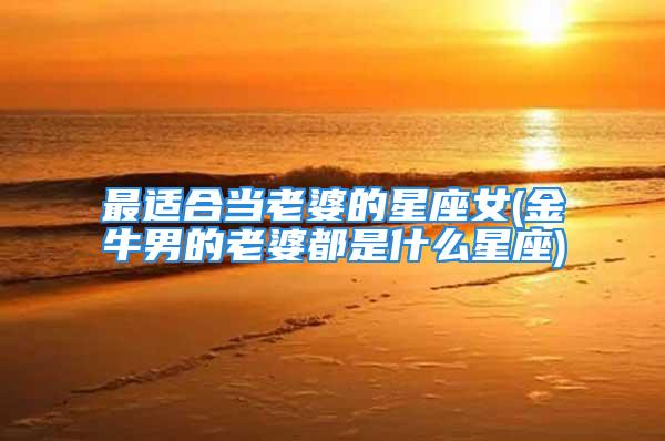 最适合当老婆的星座女(金牛男的老婆都是什么星座)