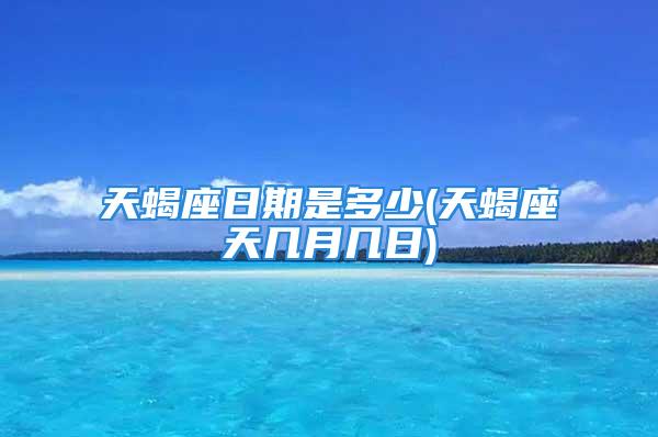 天蝎座日期是多少(天蝎座天几月几日)