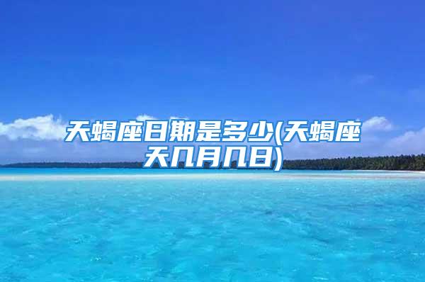 天蝎座日期是多少(天蝎座天几月几日)