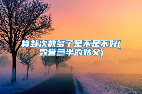 算卦次数多了是不是不好(毁誉参半的姑父)