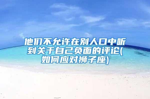 他们不允许在别人口中听到关于自己负面的评论(如何应对狮子座)