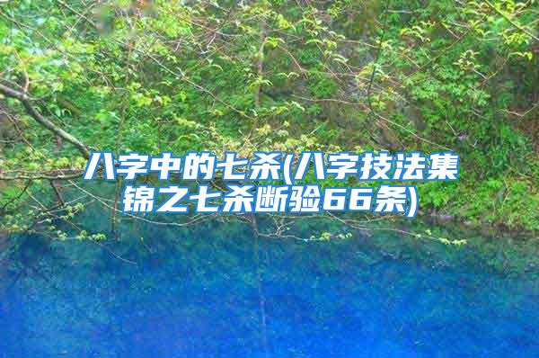 八字中的七杀(八字技法集锦之七杀断验66条)