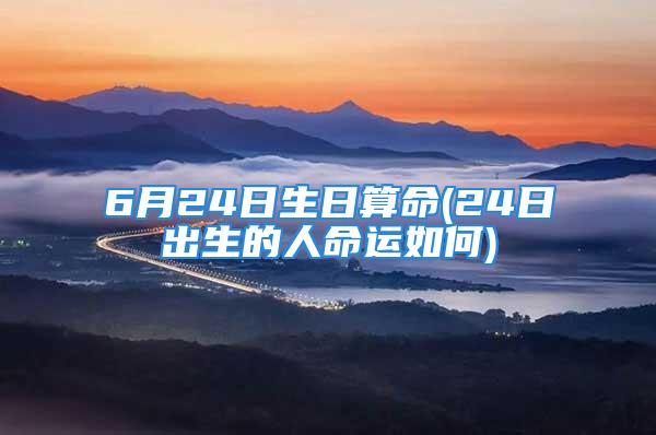 6月24日生日算命(24日出生的人命运如何)