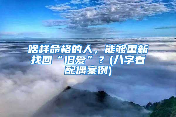 啥样命格的人，能够重新找回“旧爱”？(八字看配偶案例)