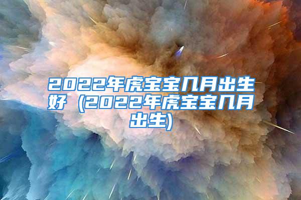 2022年虎宝宝几月出生好 (2022年虎宝宝几月出生)