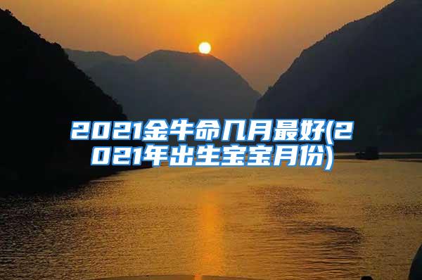 2021金牛命几月最好(2021年出生宝宝月份)