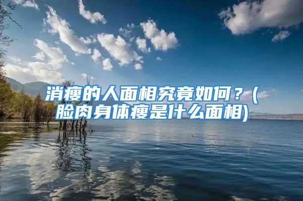 消瘦的人面相究竟如何？(脸肉身体瘦是什么面相)