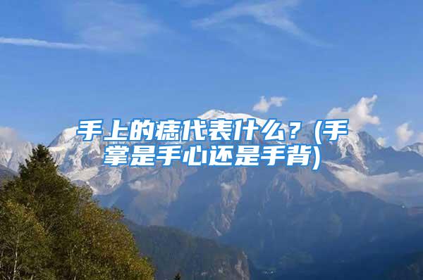 手上的痣代表什么？(手掌是手心还是手背)