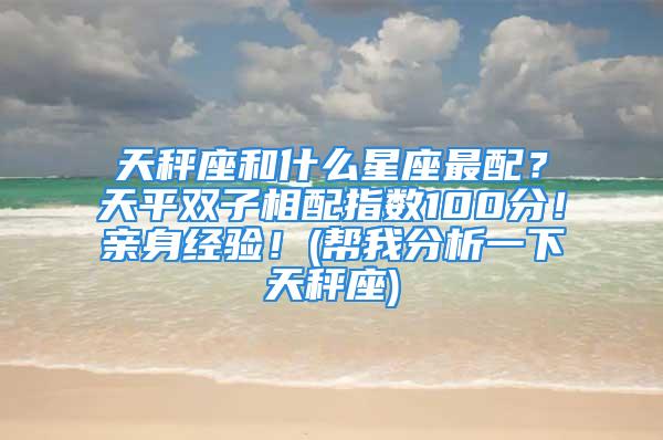 天秤座和什么星座最配？天平双子相配指数100分！亲身经验！(帮我分析一下天秤座)