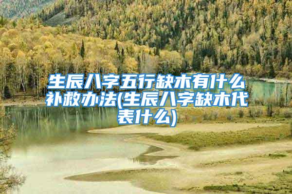 生辰八字五行缺木有什么补救办法(生辰八字缺木代表什么)