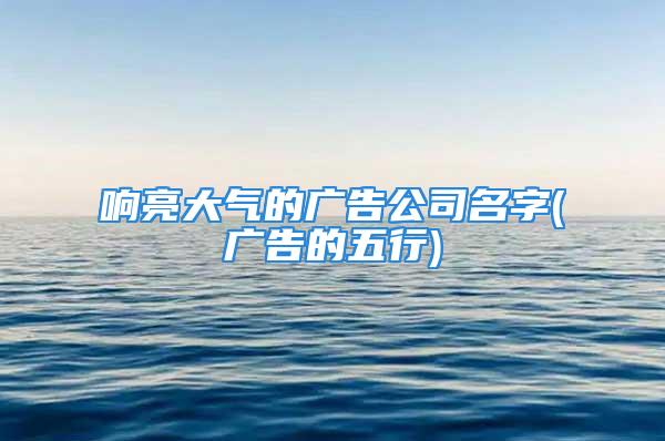 响亮大气的广告公司名字(广告的五行)