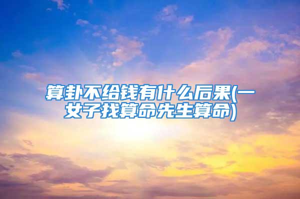 算卦不给钱有什么后果(一女子找算命先生算命)