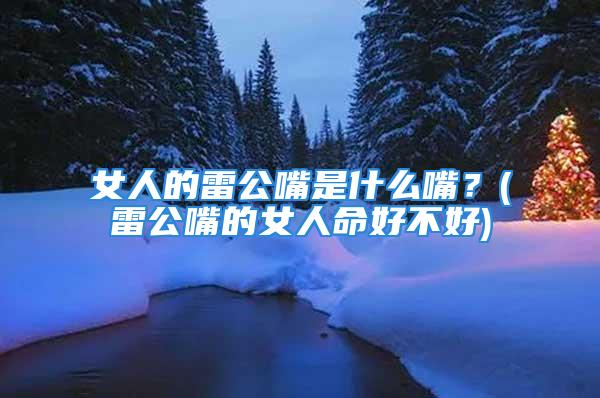 女人的雷公嘴是什么嘴？(雷公嘴的女人命好不好)