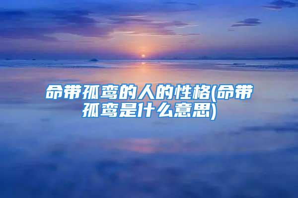 命带孤鸾的人的性格(命带孤鸾是什么意思)