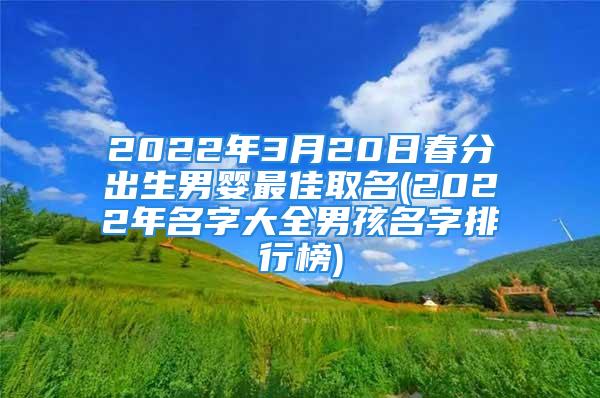 2022年3月20日春分出生男婴最佳取名(2022年名字大全男孩名字排行榜)