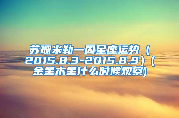 苏珊米勒一周星座运势（2015.8.3-2015.8.9）(金星木星什么时候观察)