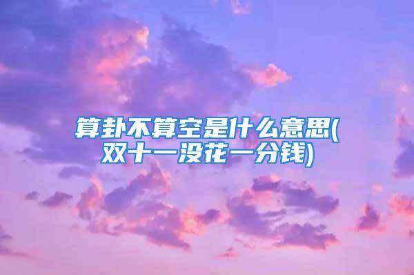 算卦不算空是什么意思(双十一没花一分钱)