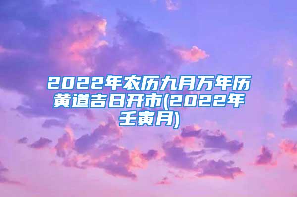 2022年农历九月万年历黄道吉日开市(2022年壬寅月)