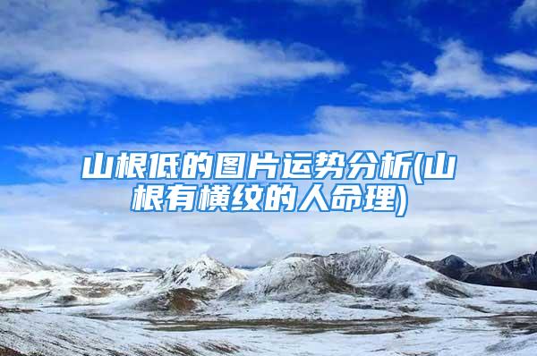 山根低的图片运势分析(山根有横纹的人命理)