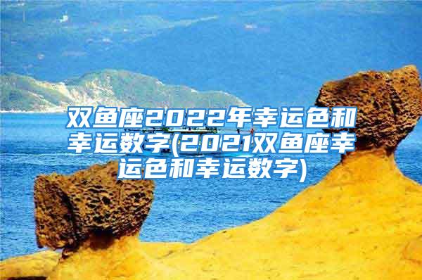 双鱼座2022年幸运色和幸运数字(2021双鱼座幸运色和幸运数字)