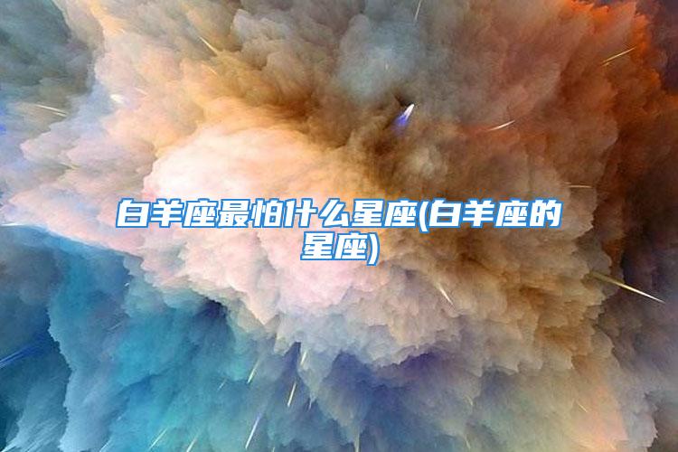 白羊座最怕什么星座(白羊座的星座)