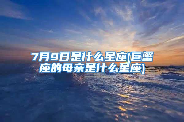 7月9日是什么星座(巨蟹座的母亲是什么星座)